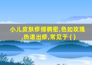 小儿皮肤疹细稠密,色如玫瑰,热退出疹,常见于 ( )